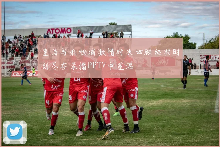 皇马与利物浦激情对决回顾经典时刻尽在录播PPTV中重温