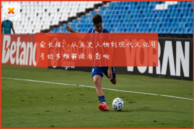 俞长栋：从历史人物到现代文化符号的多维解读与影响