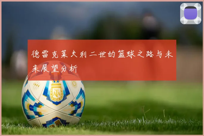 德雷克莱夫利二世的篮球之路与未来展望分析