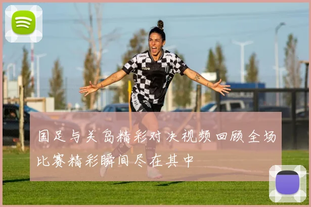 国足与关岛精彩对决视频回顾全场比赛精彩瞬间尽在其中