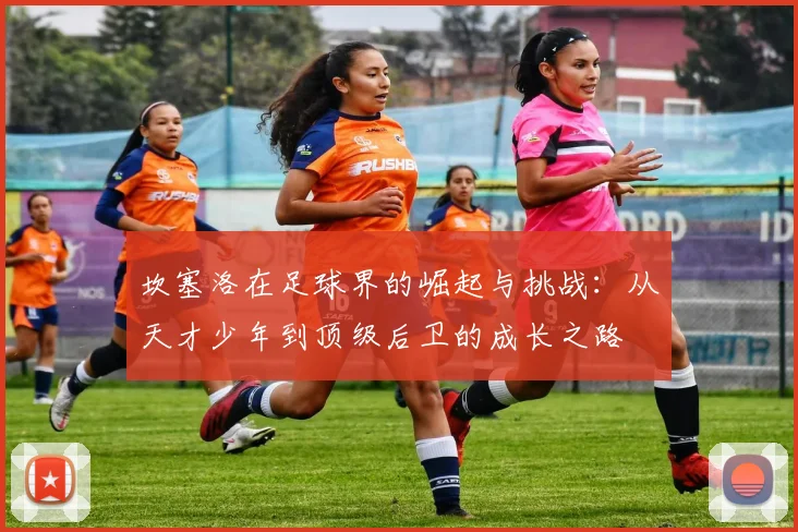坎塞洛在足球界的崛起与挑战：从天才少年到顶级后卫的成长之路