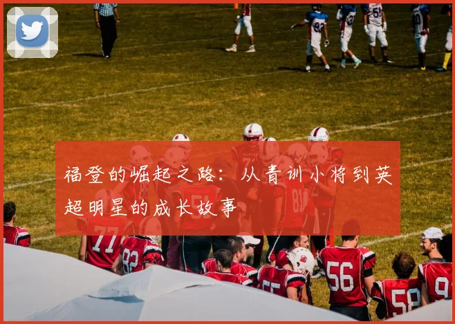 福登的崛起之路：从青训小将到英超明星的成长故事