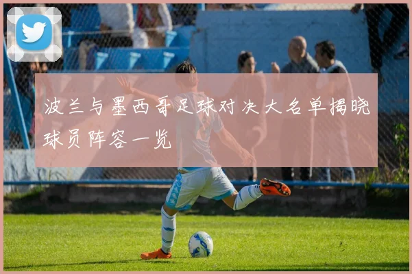 波兰与墨西哥足球对决大名单揭晓球员阵容一览