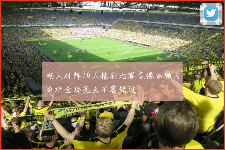 湖人对阵76人精彩比赛录像回顾与分析全场亮点不容错过