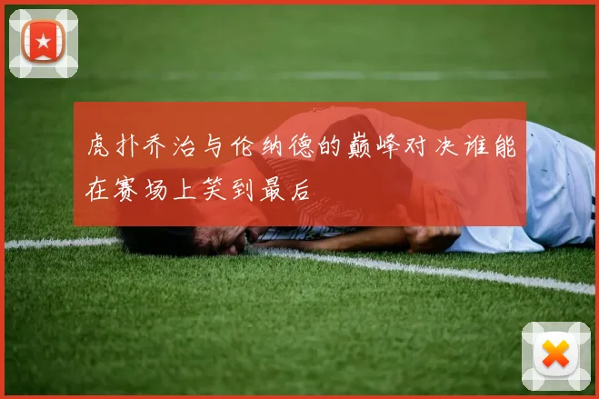 虎扑乔治与伦纳德的巅峰对决谁能在赛场上笑到最后