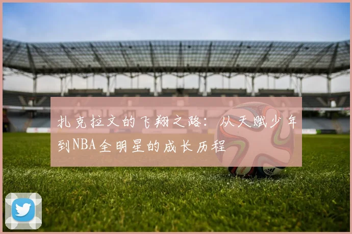 扎克拉文的飞翔之路：从天赋少年到NBA全明星的成长历程
