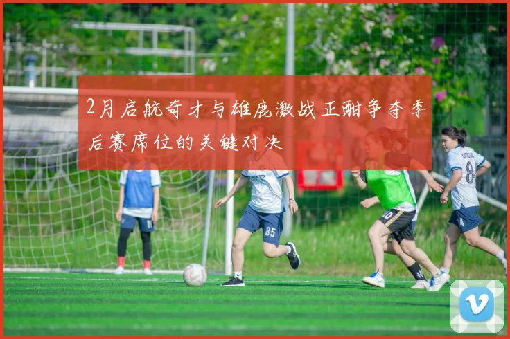 2月启航奇才与雄鹿激战正酣争夺季后赛席位的关键对决