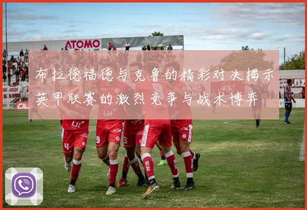 布拉德福德与克鲁的精彩对决揭示英甲联赛的激烈竞争与战术博弈