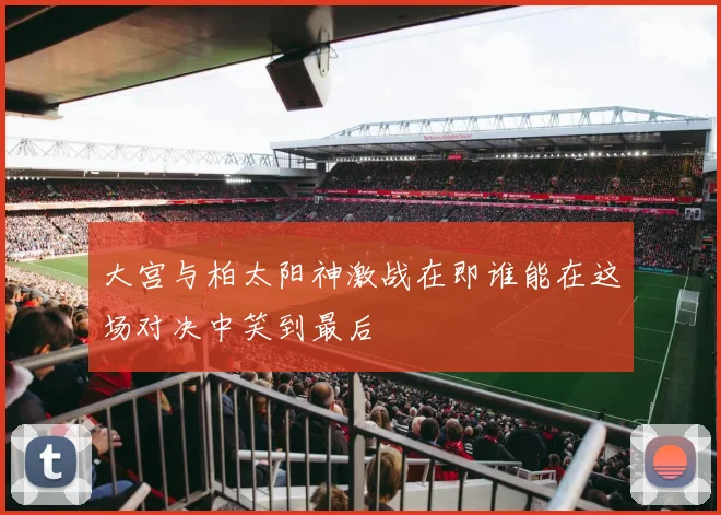 大宫与柏太阳神激战在即谁能在这场对决中笑到最后
