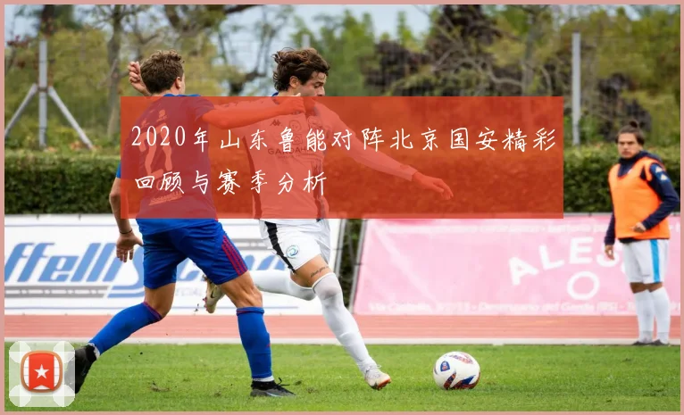 2020年山东鲁能对阵北京国安精彩回顾与赛季分析
