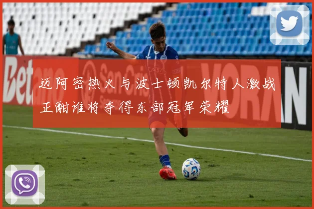 迈阿密热火与波士顿凯尔特人激战正酣谁将夺得东部冠军荣耀