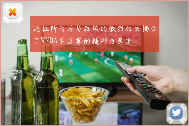 达拉斯飞马与狂热的激烈对决揭示了WNBA季后赛的精彩与悬念