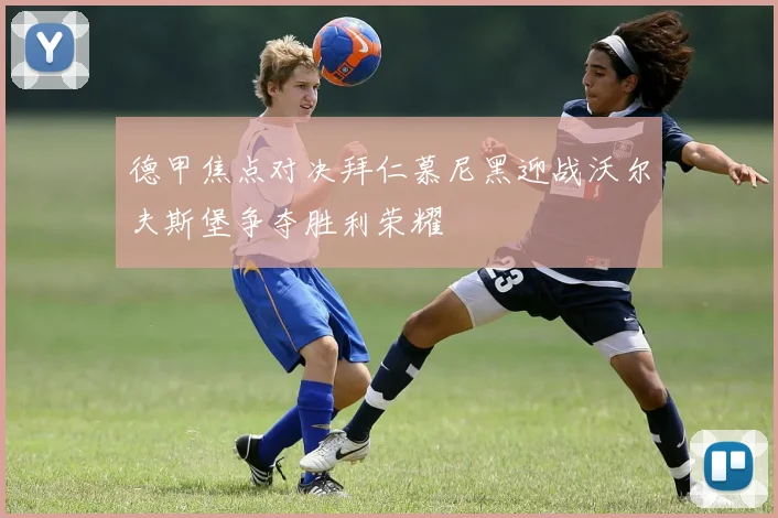 德甲焦点对决拜仁慕尼黑迎战沃尔夫斯堡争夺胜利荣耀