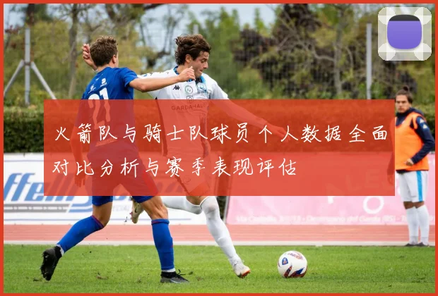 火箭队与骑士队球员个人数据全面对比分析与赛季表现评估