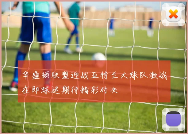 华盛顿联盟迎战亚特兰大球队激战在即球迷期待精彩对决