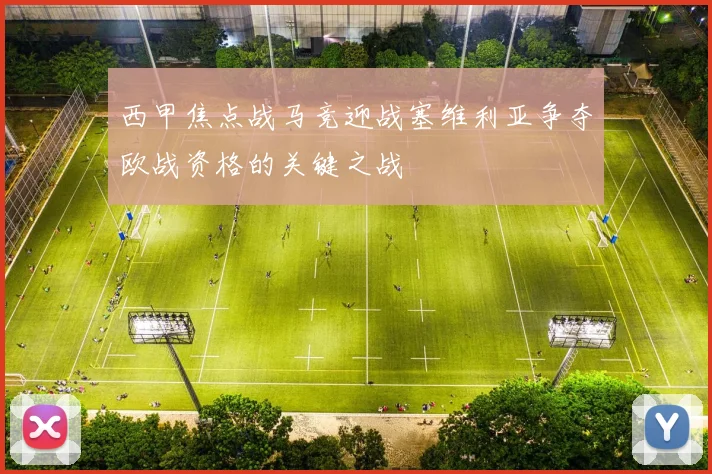 西甲焦点战马竞迎战塞维利亚争夺欧战资格的关键之战