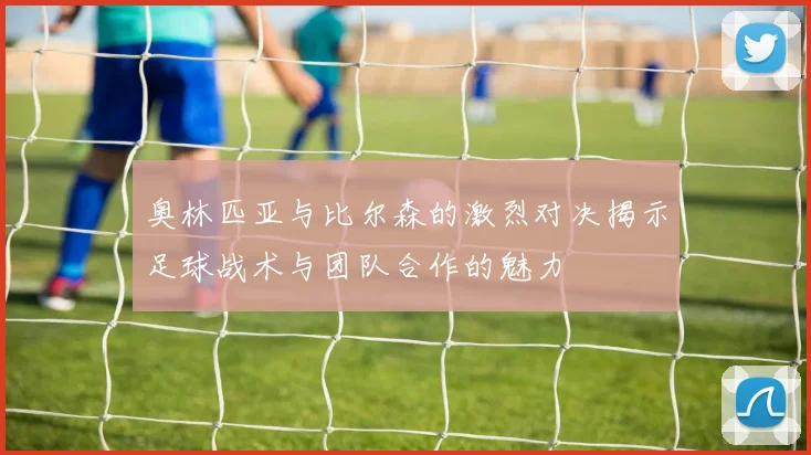 奥林匹亚与比尔森的激烈对决揭示足球战术与团队合作的魅力