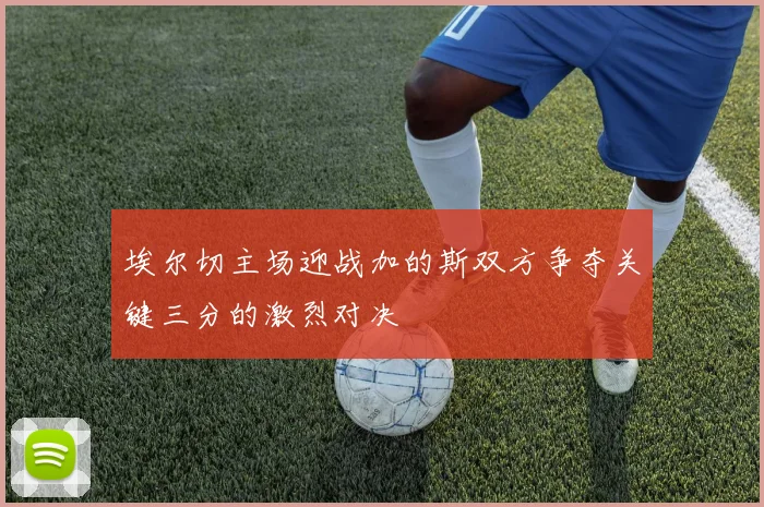 埃尔切主场迎战加的斯双方争夺关键三分的激烈对决