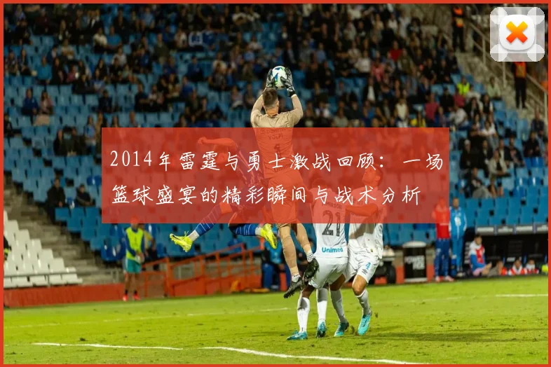 2014年雷霆与勇士激战回顾：一场篮球盛宴的精彩瞬间与战术分析