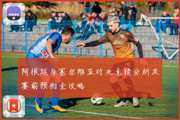 阿根廷与塞尔维亚对决竞猜分析及赛前预测全攻略