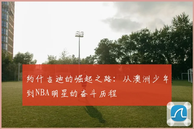 约什吉迪的崛起之路：从澳洲少年到NBA明星的奋斗历程