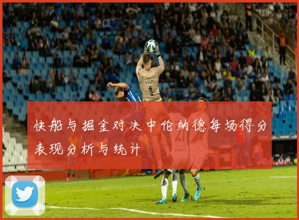 快船与掘金对决中伦纳德每场得分表现分析与统计