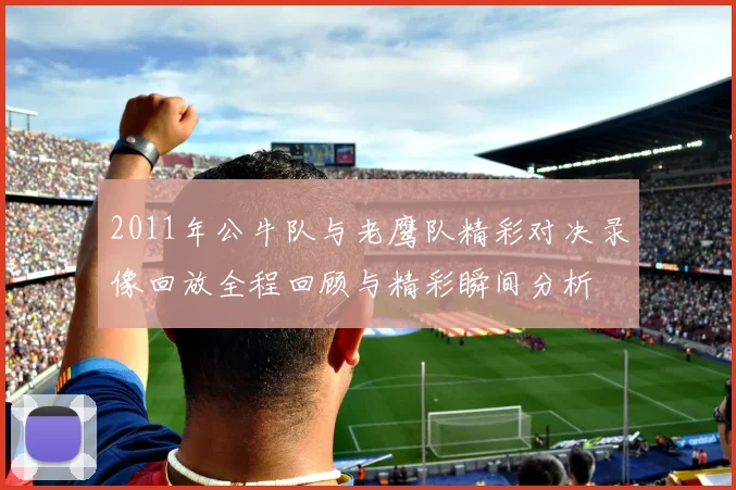 2011年公牛队与老鹰队精彩对决录像回放全程回顾与精彩瞬间分析