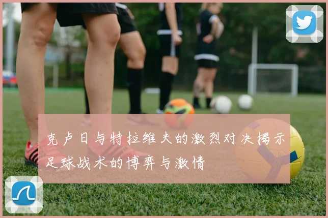 克卢日与特拉维夫的激烈对决揭示足球战术的博弈与激情