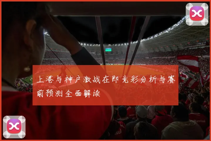 上港与神户激战在即竞彩分析与赛前预测全面解读