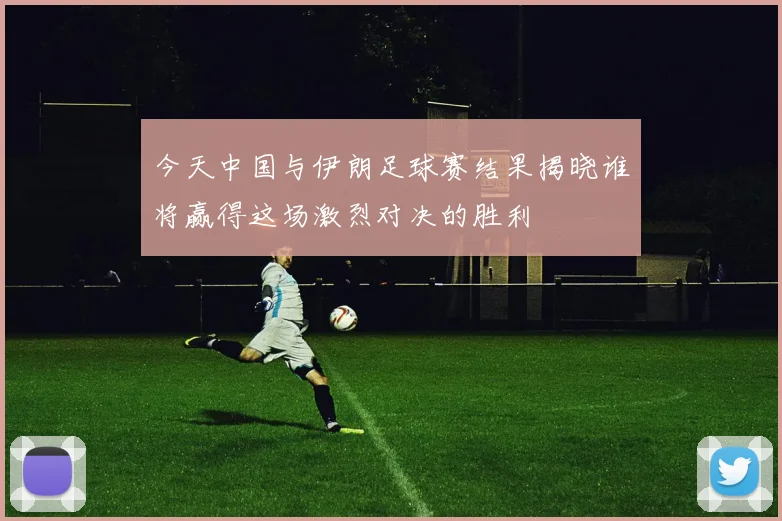今天中国与伊朗足球赛结果揭晓谁将赢得这场激烈对决的胜利