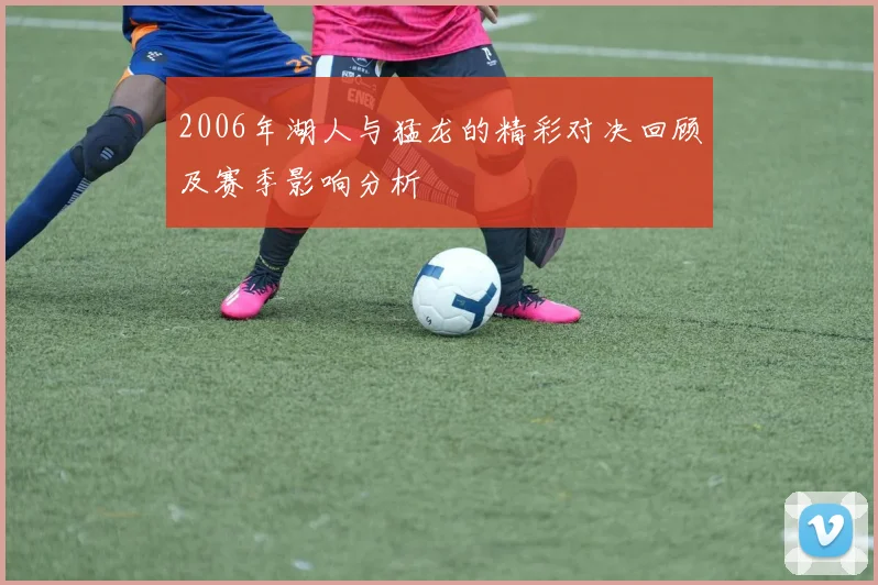 2006年湖人与猛龙的精彩对决回顾及赛季影响分析