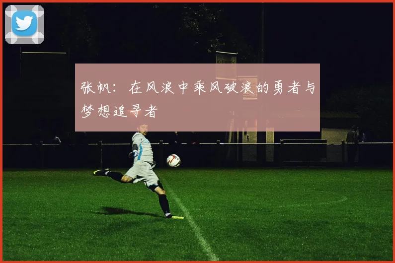 张帆：在风浪中乘风破浪的勇者与梦想追寻者